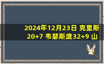 2024年12月23日 克里斯20+7 韦瑟斯庞32+9 山东终结青岛4连胜